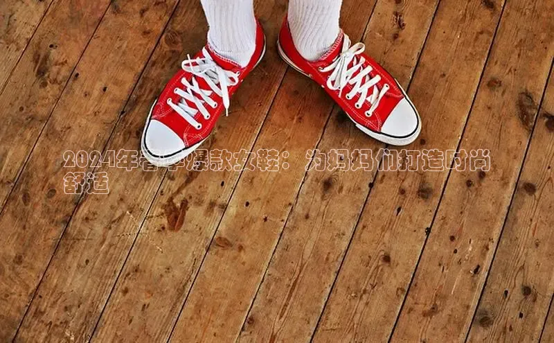 8868体育官网平台百度搜索资源平台2024年春季爆款女鞋：为妈妈们打造时尚
舒适