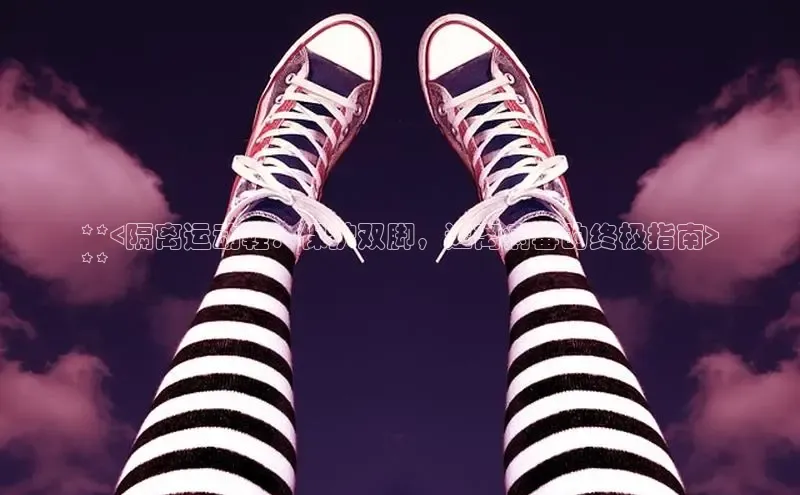 皇冠8868体育入口登录首页轻美电器**<隔离运动鞋：保护双脚，远离病毒的终极指南>
**