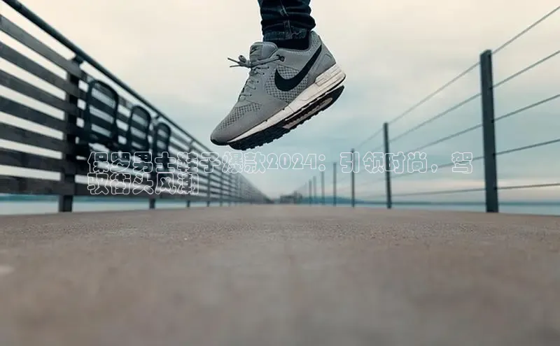 8868体育官网百度技术学院保罗男士鞋子爆款2024：引领时尚，驾
驭街头风潮