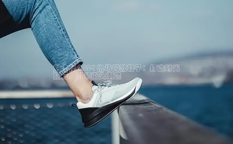 8868体育app官方网站百度人工翻译刘浩存 2024 机场同款鞋子：打造时尚
旅行，引领街头潮流