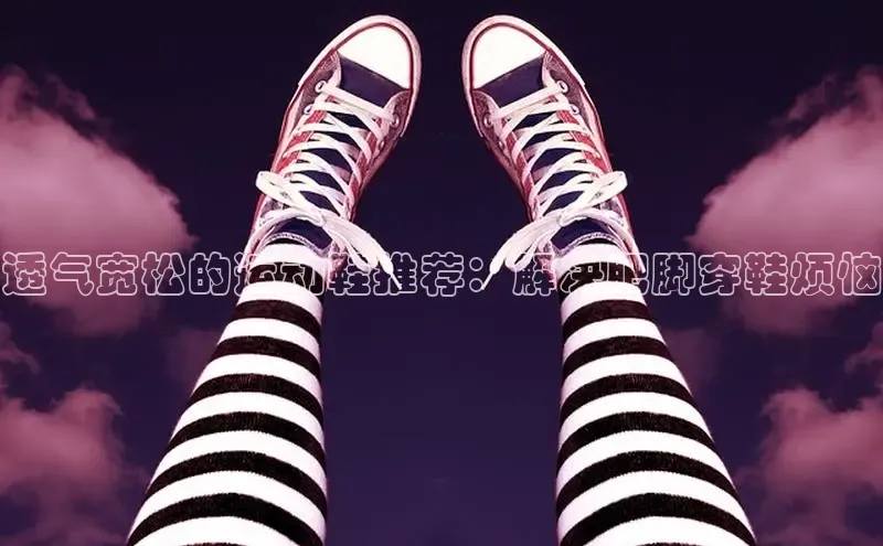 8868体育app官方网站百度智能门户透气宽松的运动鞋推荐：解决肥脚穿鞋烦恼