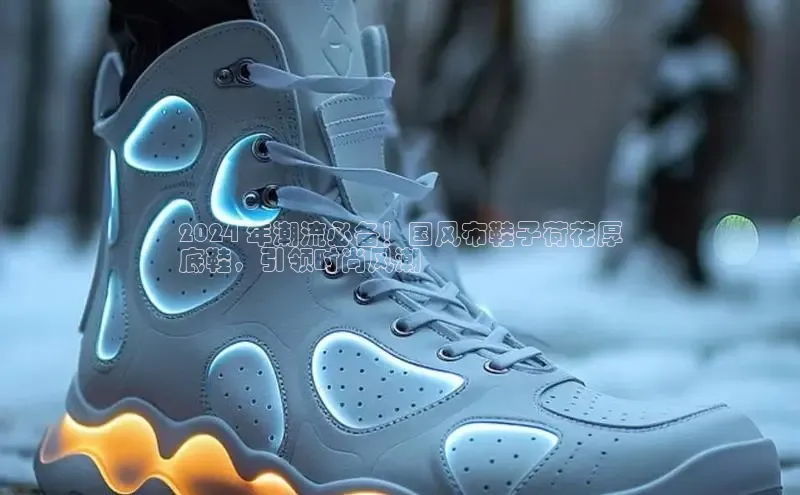 8868体育官网进入每日互动2024 年潮流必备！国风布鞋子荷花厚
底鞋，引领时尚风潮