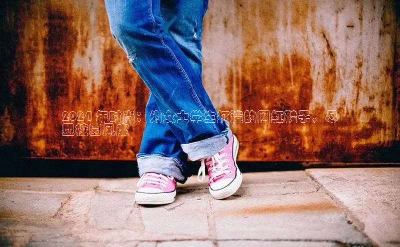 8868体育百度网盘企业版2024 年时尚：为女士学生打造的网红鞋子，尽
显校园风度