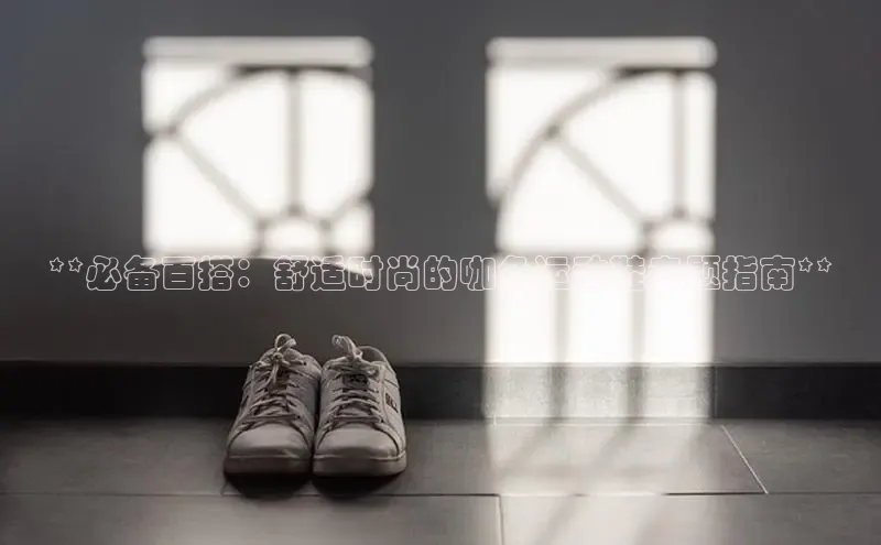 8868手游平台下载诸葛科技**必备百搭：舒适时尚的咖色运动鞋专题指南**