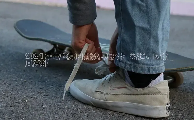 8868体育官网app下载江铃新能源2024 年女性夏日新款厚底鞋：舒适、时尚
且高挑