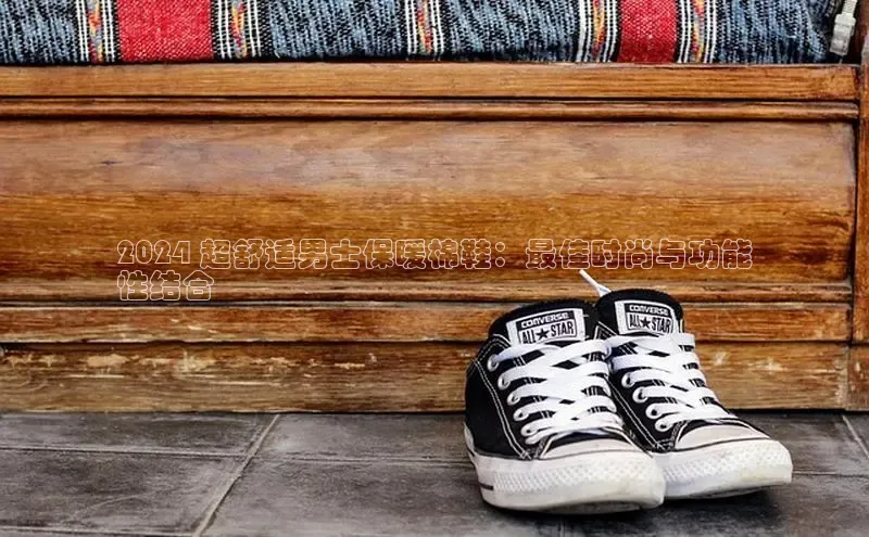 8868体育官网平台网易2024 超舒适男士保暖棉鞋：最佳时尚与功能
性结合