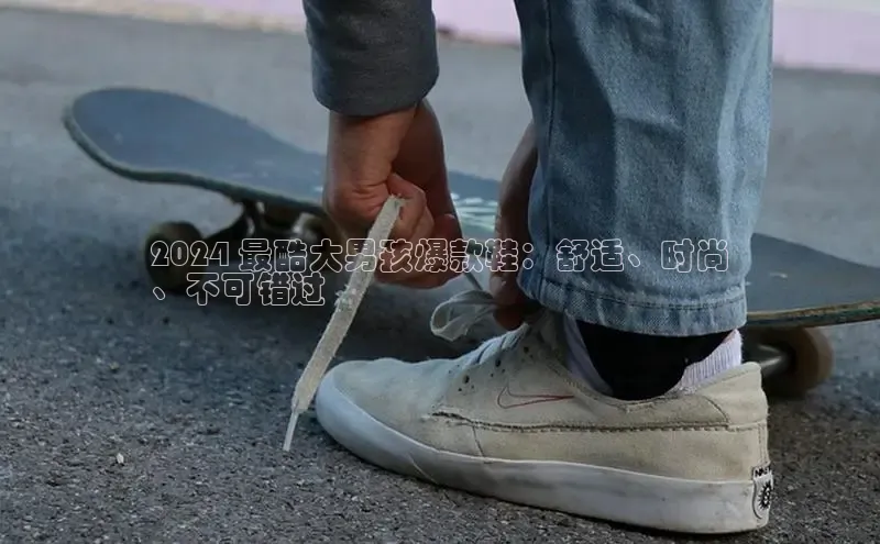 8868体育app下载平台文心一言2024 最酷大男孩爆款鞋：舒适、时尚
、不可错过