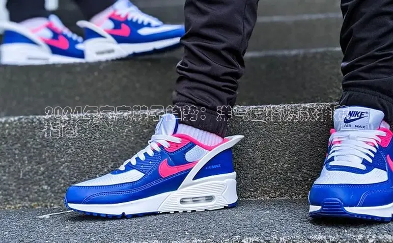 8868体育官网平台百度搜索资源平台2024年宝宝鞋子趋势：洋气百搭爆款推荐
指南