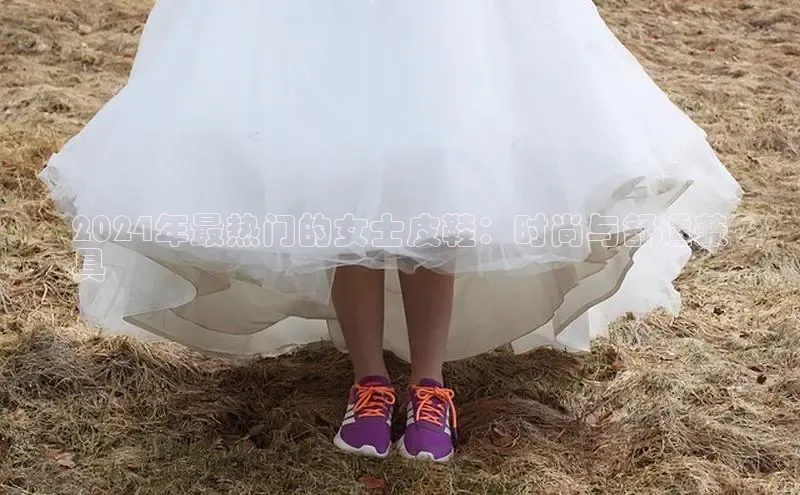 皇冠8868体育入口登录首页百度 H52024年最热门的女士皮鞋：时尚与舒适兼
具