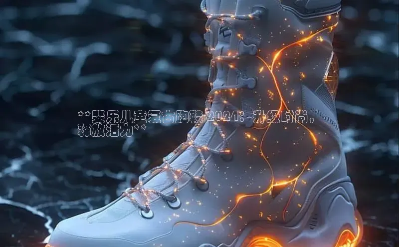 8688体育官网网页登录慧博云通**斐乐儿童复古跑鞋 2024：升级时尚，
释放活力**