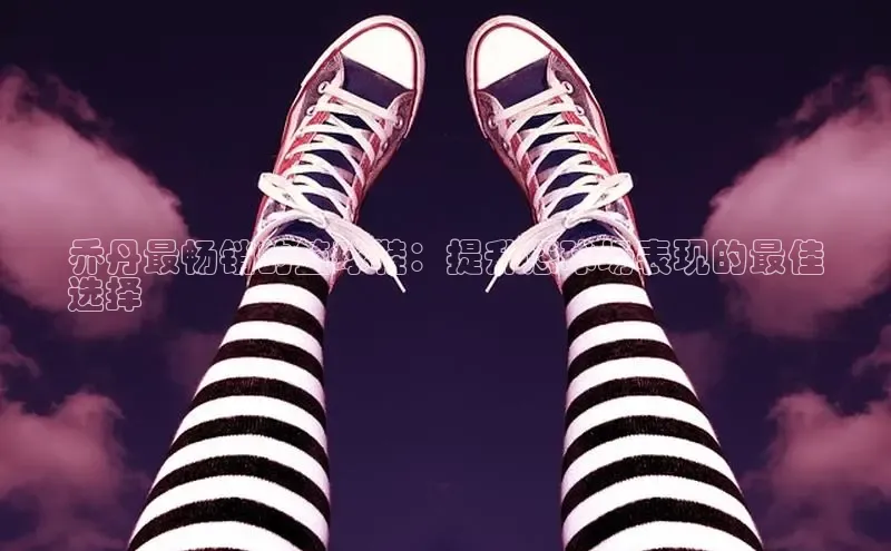 8868体育平台美团乔丹最畅销的篮球鞋：提升您球场表现的最佳
选择