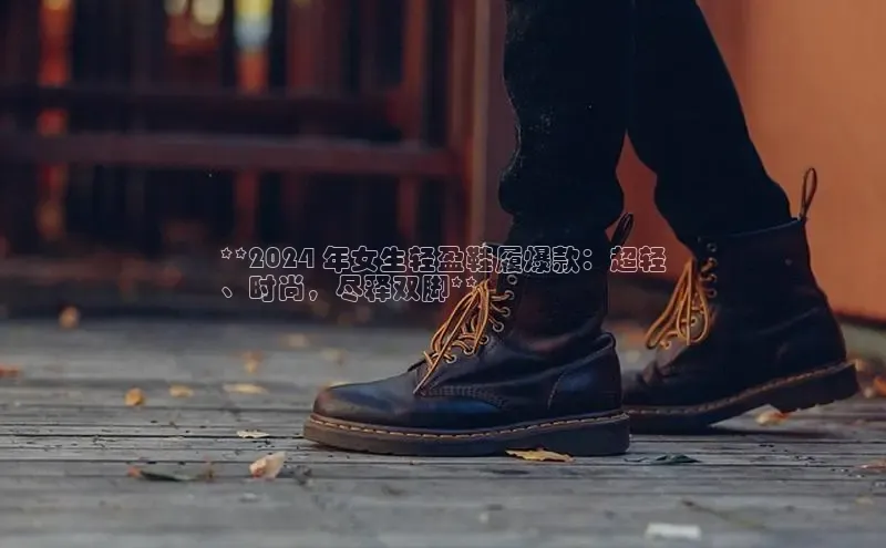 8868体育官方app下载百度游戏开放平台**2024 年女生轻盈鞋履爆款：超轻
、时尚，尽释双脚**