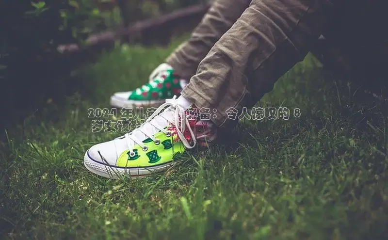 8868官方网站登录入口挪威主权基金2024 年儿童时尚必备：令人惊叹的 8
 岁女孩鞋子新款