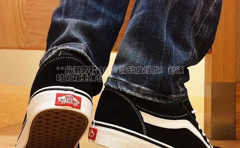 8868体育集团官网云创智行**最潮男鞋 2024 款软皮爆发：舒适
时尚双重体验**