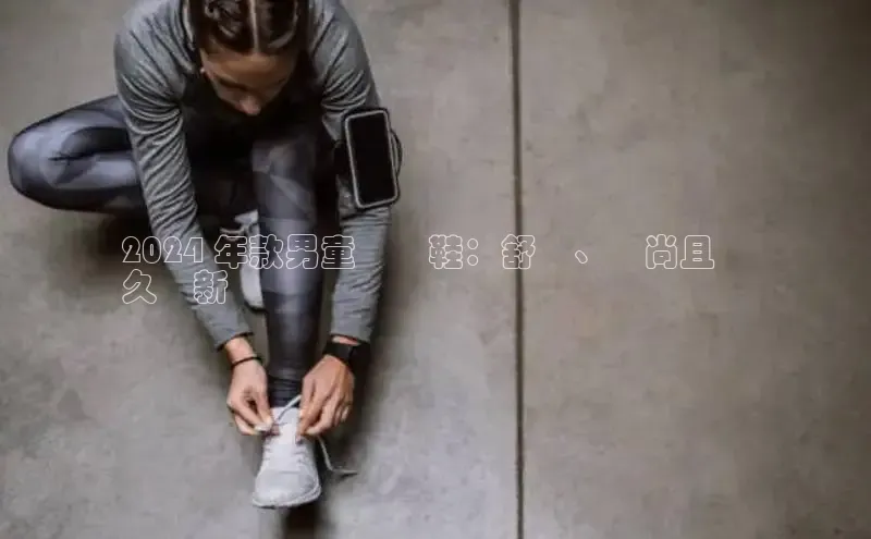 8688体育官网网页登录慧博云通2024 年款男童運動鞋：舒適、時尚且歷
久彌新