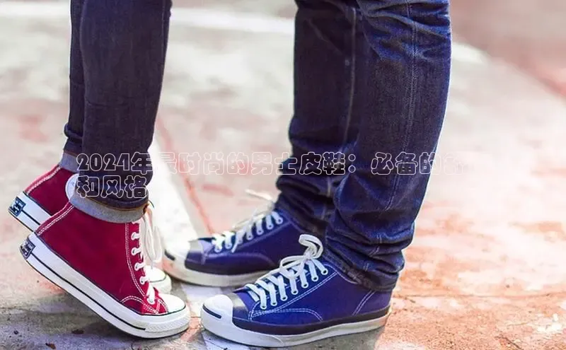 8868体育登陆入口百度百聘2024年最时尚的男士皮鞋：必备的舒适
和风格