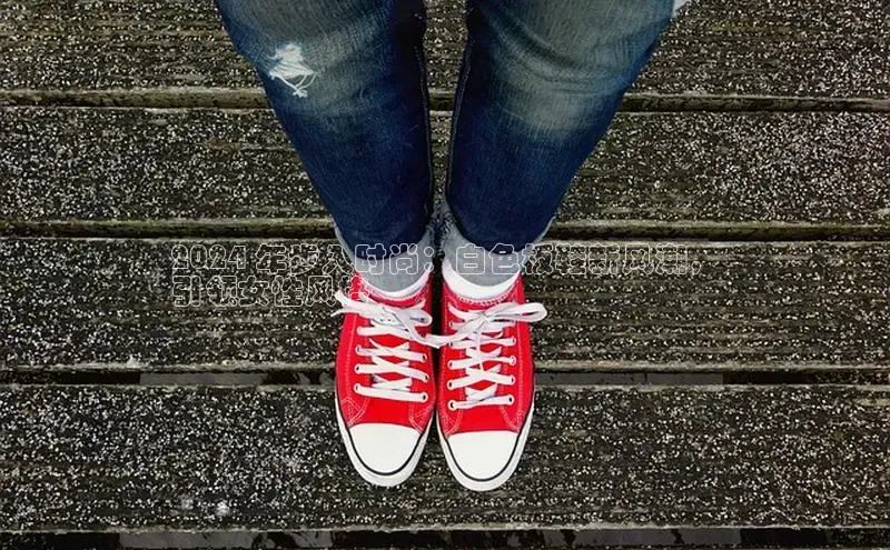 8868体育APP百度翻译2024 年步入时尚：白色板鞋新风潮，
引领女性风格