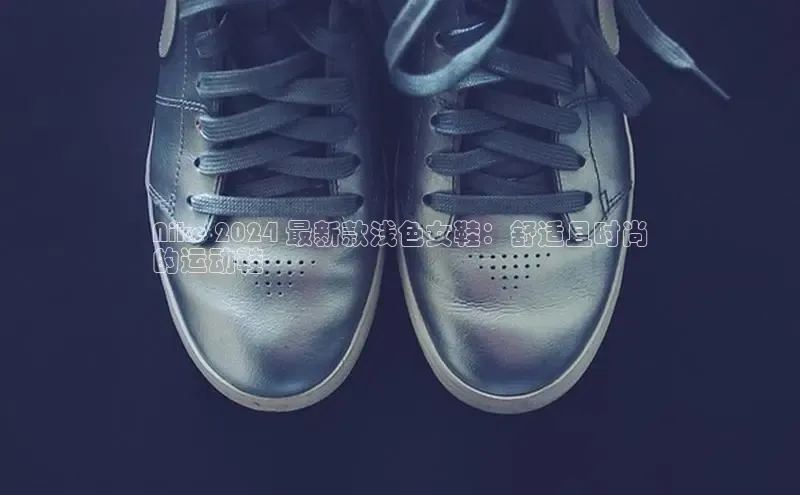 8868体育登录入口进入官网视觉中国Nike 2024 最新款浅色女鞋：舒适且时尚
的运动鞋