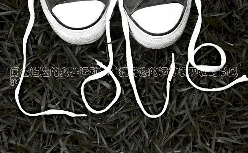 8868体育手机版登录入口梯哥哥科技闻名遐迩的女性运动鞋：提升您的运动表现和时尚风
范