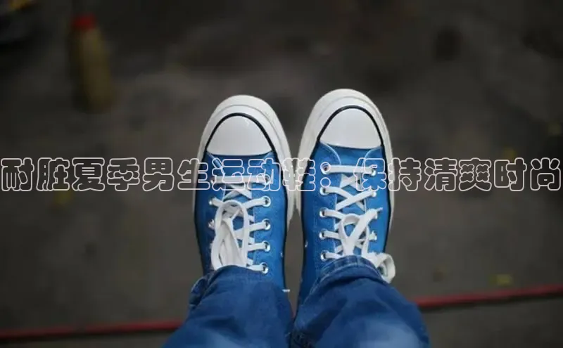 8868体育在线登录入口中海达耐脏夏季男生运动鞋：保持清爽时尚