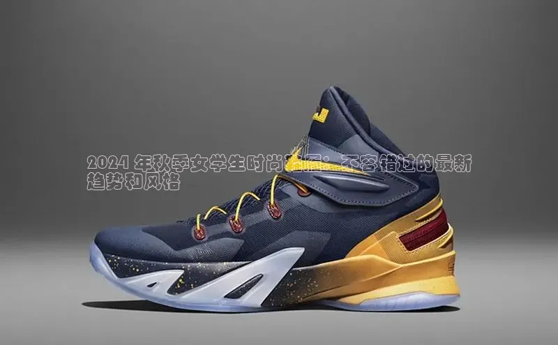 8868体育app下载平台文心一言2024 年秋季女学生时尚鞋履：不容错过的最新
趋势和风格