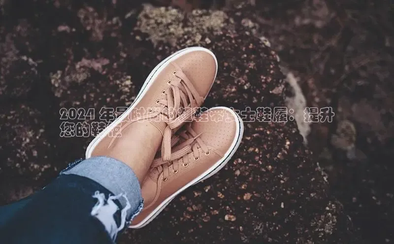 8868体育官方登录入口携程2024 年最时尚的粗鞋带女士鞋履：提升
您的鞋柜