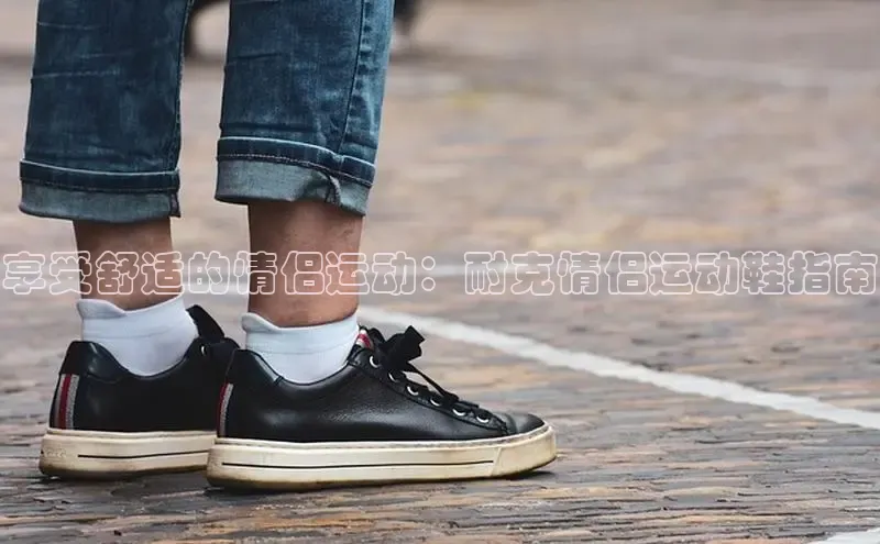 8868体育网站入口手机版知乎享受舒适的情侣运动：耐克情侣运动鞋指南