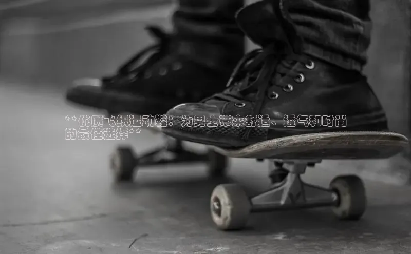 8868体育在线官网哇咔哇咔文化**优质飞织运动鞋：为男士带来舒适、透气和时尚
的最佳选择**