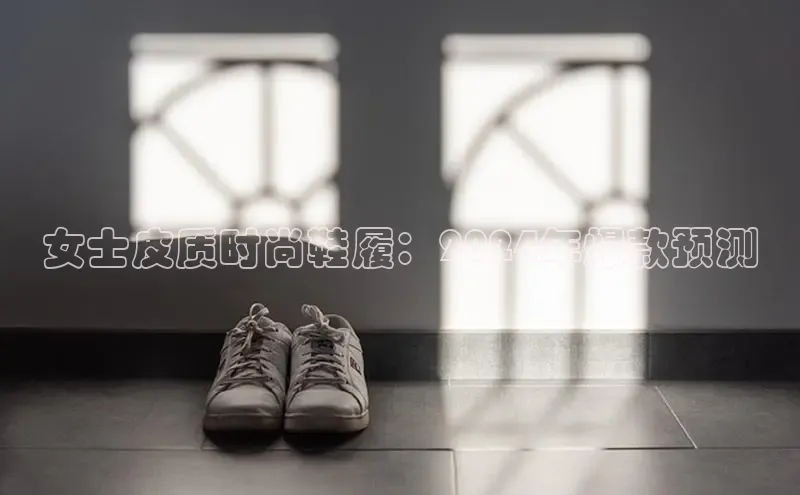 8868体育官网下载观星盘女士皮质时尚鞋履：2024年爆款预测