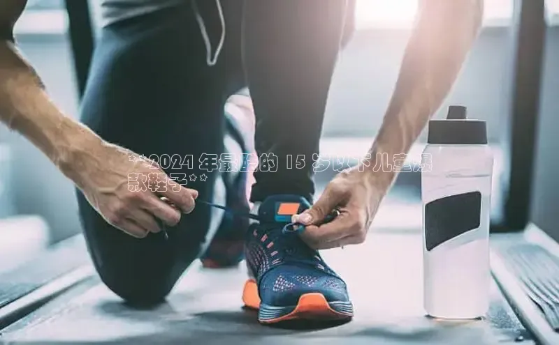 8868游戏交易平台官网顺丰**2024 年最酷的 15 岁以下儿童爆
款鞋子**