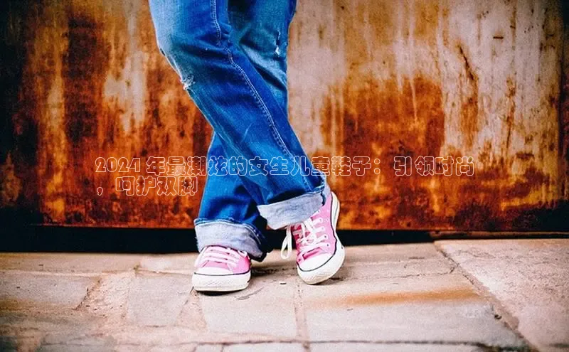 8868体育官网下载观星盘2024 年最潮炫的女生儿童鞋子：引领时尚
，呵护双脚