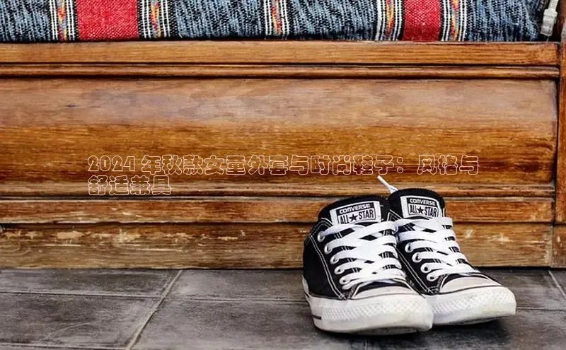 8868体育平台百度游戏2024 年秋款女童外套与时尚鞋子：风格与
舒适兼具