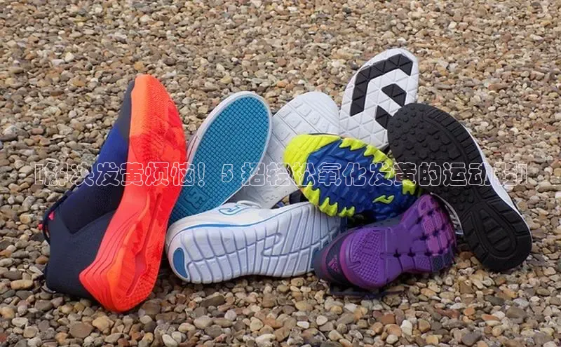 8688平台登录注册如流[解决发黄烦恼！5 招轻松氧化发黄的运动鞋]