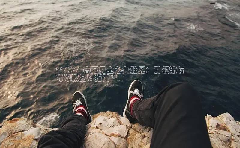 8868体育app官方网站百度智能门户**2024 春夏男士必备鞋履：引领流行
的爆款品牌指南**