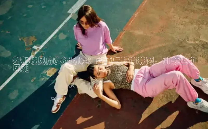 8868体育平台百度游戏新加坡风靡女运动鞋：舒适与时尚兼顾，引领运动
风潮