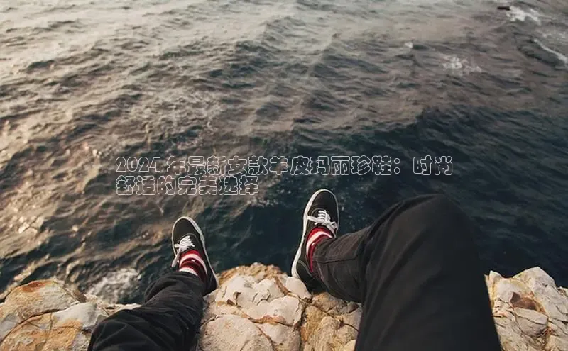 8868体育官网下载观星盘2024 年最新女款羊皮玛丽珍鞋：时尚
舒适的完美选择