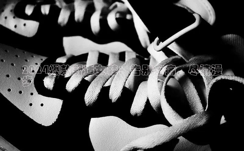 8868体育在线官网哇咔哇咔文化2024爆款舒适女鞋：告别疼痛，尽情漫
步