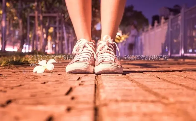 8868体育下载app小度商城**优化休闲运动鞋的舒适性和时尚性：提升日常着装体验
的终极指南**