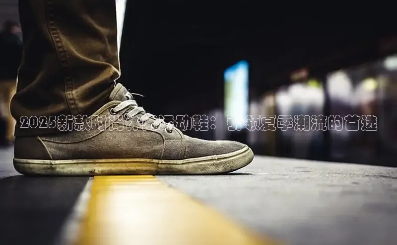 8688平台登录注册如流2025新款时尚休闲运动鞋：引领夏季潮流的首选