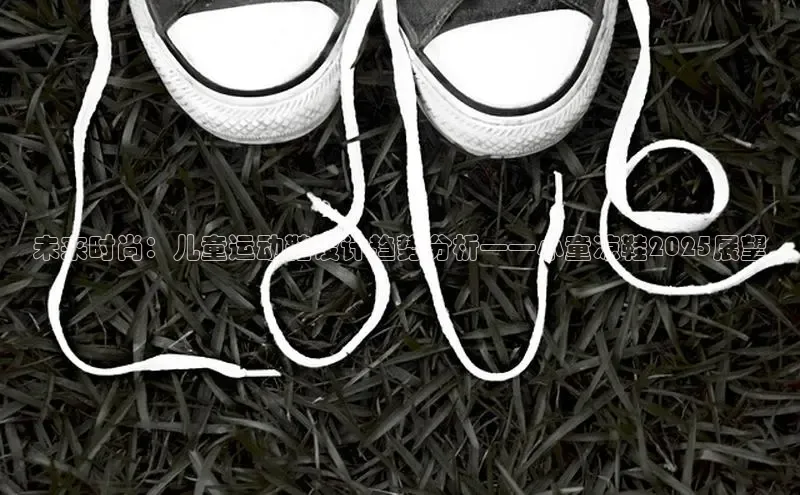 8868网页在线登录百度网盘未来时尚：儿童运动鞋设计趋势分析——小童凉鞋2025展望