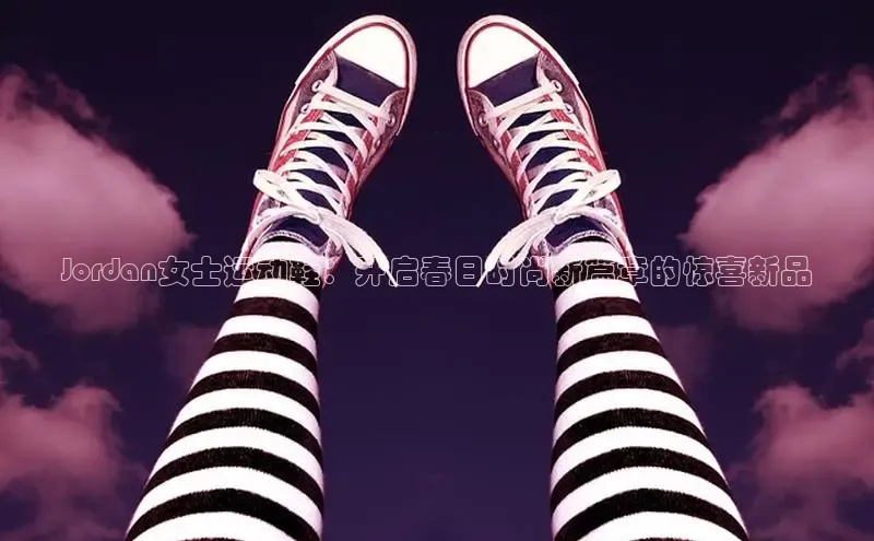 Jordan女士运动鞋：开启春日时尚新篇章的惊喜新品