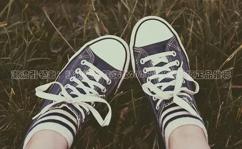 潮流引领者：精选运动鞋女款2025最火爆专柜正品推荐