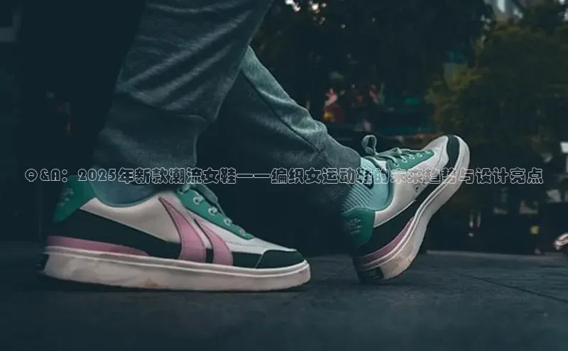 Q&A：2025年新款潮流女鞋——编织女运动鞋的未来趋势与设计亮点