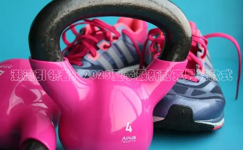 潮流引领者：2025夏季最新耐克男鞋款式