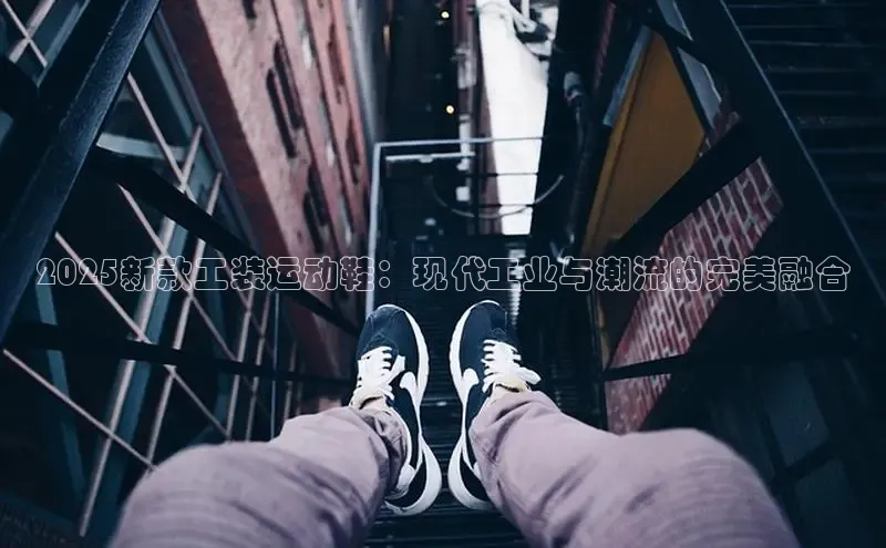 2025新款工装运动鞋：现代工业与潮流的完美融合