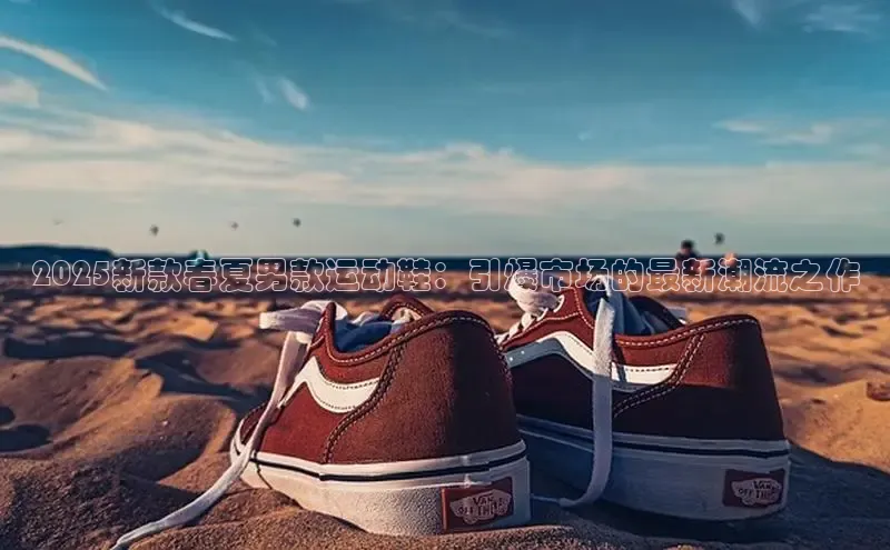 2025新款春夏男款运动鞋：引爆市场的最新潮流之作