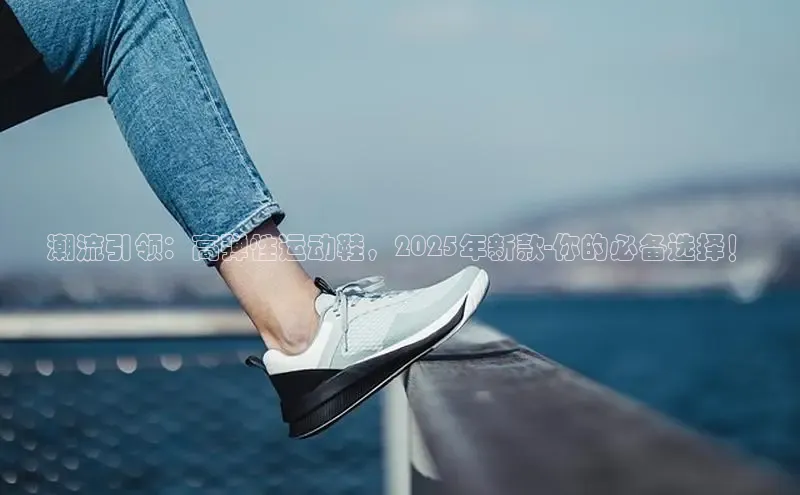 潮流引领：高弹性运动鞋，2025年新款-你的必备选择！