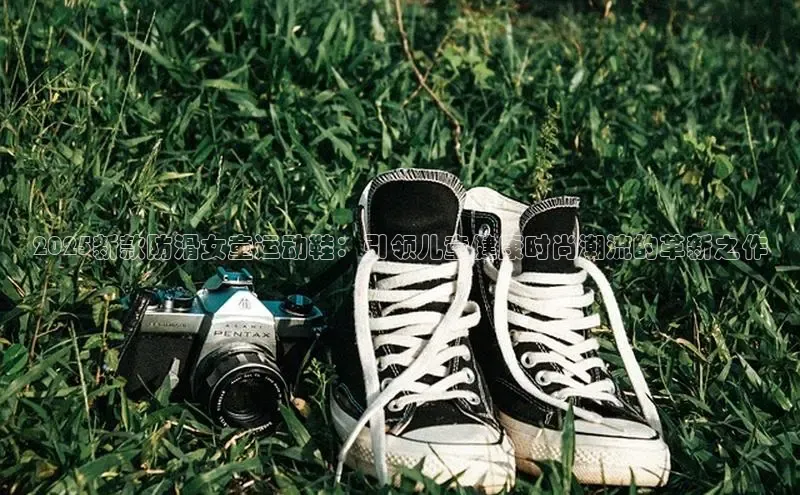 2025新款防滑女童运动鞋：引领儿童健康时尚潮流的革新之作