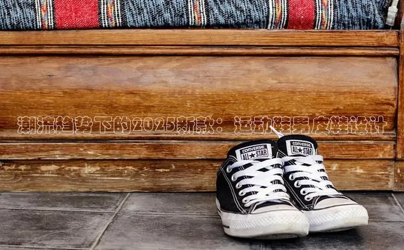 潮流趋势下的2025新款：运动鞋男皮鞋设计